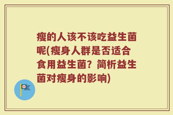 瘦的人该不该吃益生菌呢(瘦身人群是否适合食用益生菌？简析益生菌对瘦身的影响)