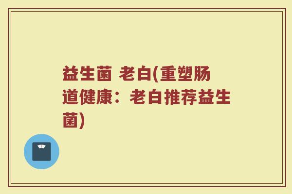 益生菌 老白(重塑肠道健康：老白推荐益生菌)