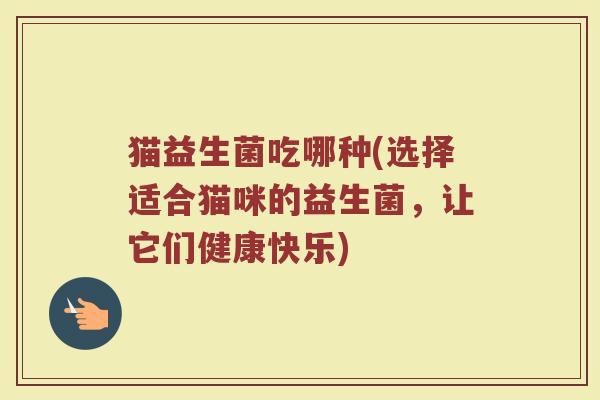 猫益生菌吃哪种(选择适合猫咪的益生菌,让它们健康快乐)