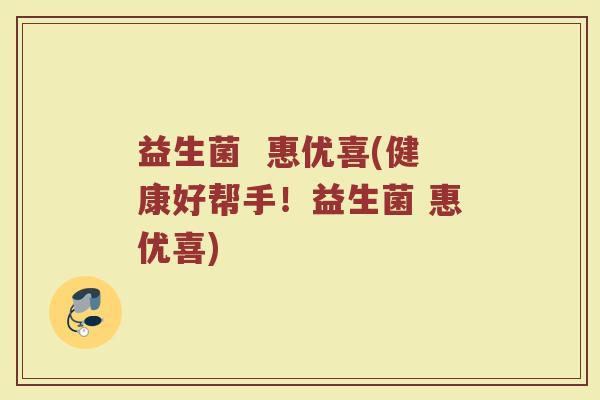 益生菌  惠优喜(健康好帮手！益生菌 惠优喜)