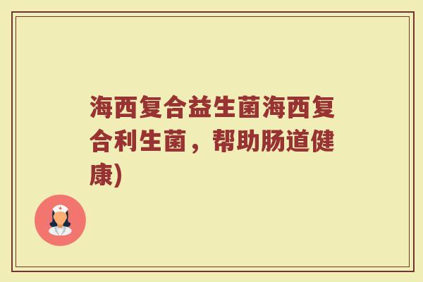 海西复合益生菌海西复合利生菌，帮助肠道健康)