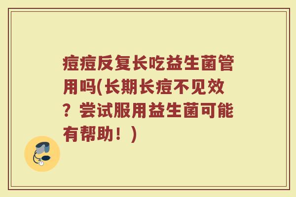痘痘反复长吃益生菌管用吗(长期长痘不见效？尝试服用益生菌可能有帮助！)
