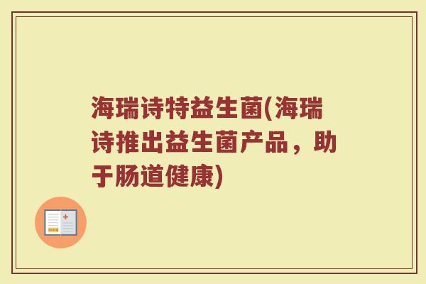 海瑞诗特益生菌(海瑞诗推出益生菌产品，助于肠道健康)