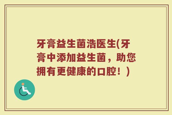 牙膏益生菌浩医生(牙膏中添加益生菌，助您拥有更健康的口腔！)