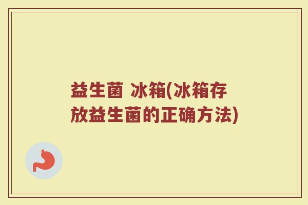 益生菌 冰箱(冰箱存放益生菌的正确方法)
