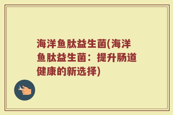 海洋鱼肽益生菌(海洋鱼肽益生菌：提升肠道健康的新选择)
