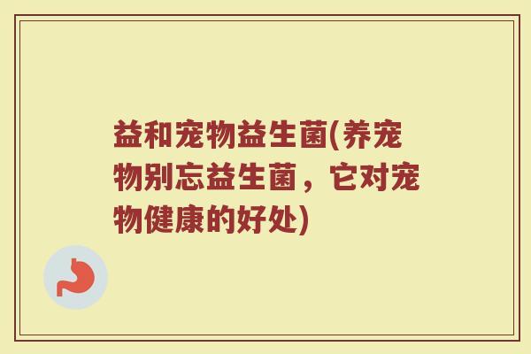 益和宠物益生菌(养宠物别忘益生菌，它对宠物健康的好处)
