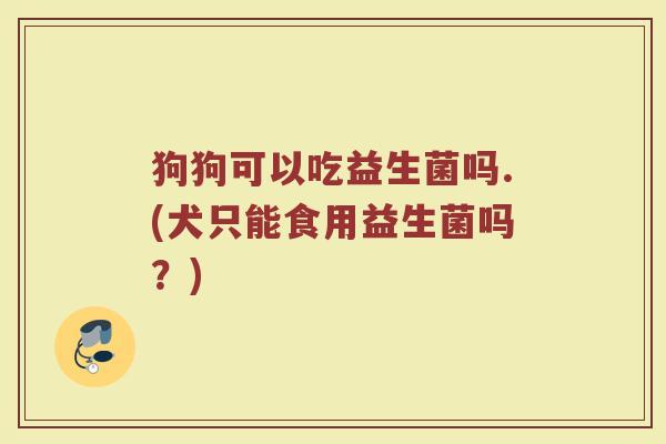狗狗可以吃益生菌吗.(犬只能食用益生菌吗？)