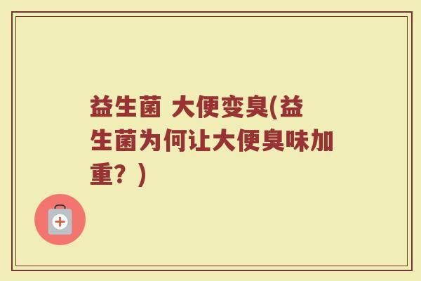 益生菌 大便变臭(益生菌为何让大便臭味加重?) 益生菌 大便变臭(益生菌为何让大便臭味加重?)
