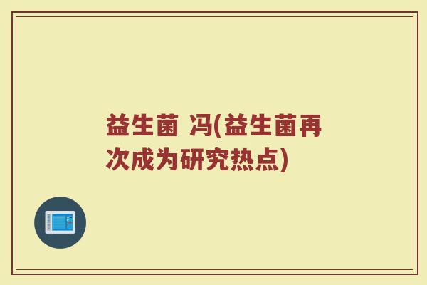 益生菌 冯(益生菌再次成为研究热点) 益生菌 冯(益生菌再次成为研究热点)