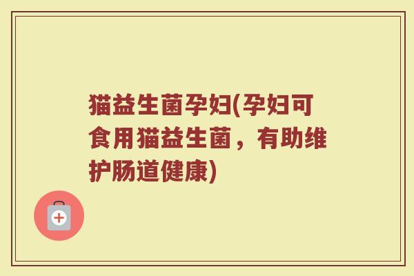猫益生菌孕妇(孕妇可食用猫益生菌，有助维护肠道健康)