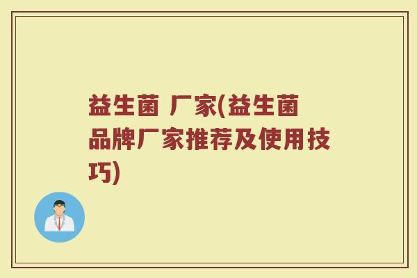 益生菌 厂家(益生菌品牌厂家推荐及使用技巧)