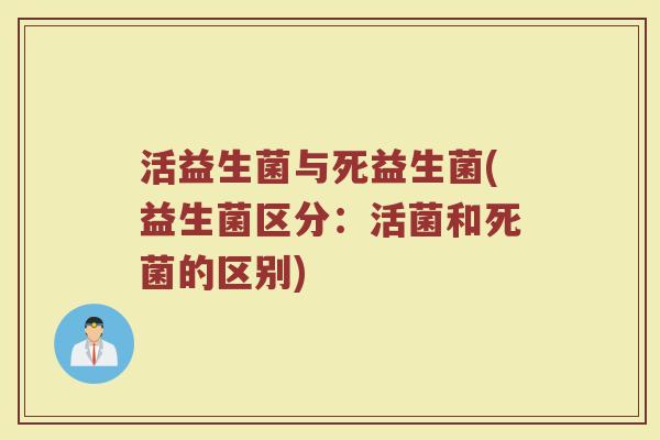 活益生菌与死益生菌(益生菌区分:活菌和死菌的区别) 活益生菌与死益生菌(益生菌区分:活菌和死菌的区别)
