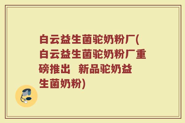 白云益生菌驼奶粉厂(白云益生菌驼奶粉厂重磅推出  新品驼奶益生菌奶粉)