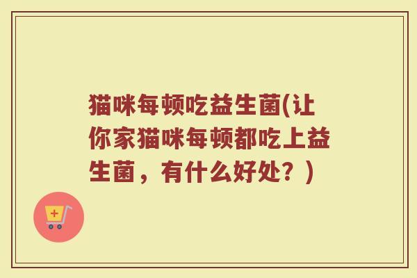 猫咪每顿吃益生菌(让你家猫咪每顿都吃上益生菌，有什么好处？)