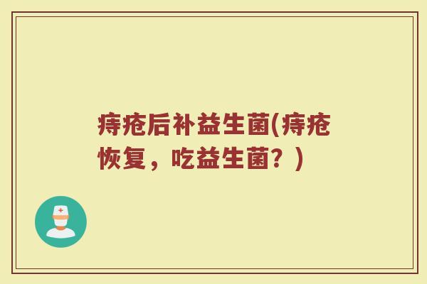 痔疮后补益生菌(痔疮恢复，吃益生菌？)