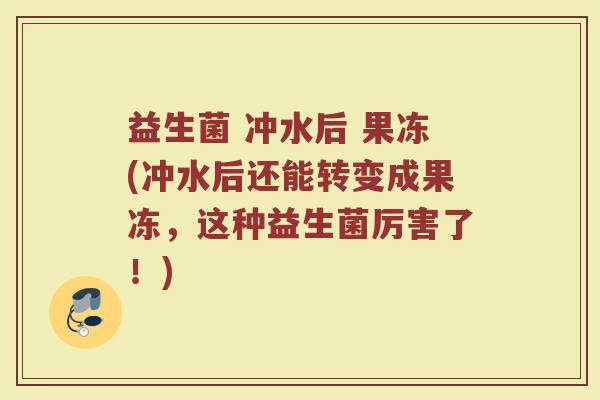 益生菌 冲水后 果冻(冲水后还能转变成果冻,这种益生菌厉害了!) 益生菌 冲水后 果冻(冲水后还能转变成果冻,这种益生菌厉害了!)