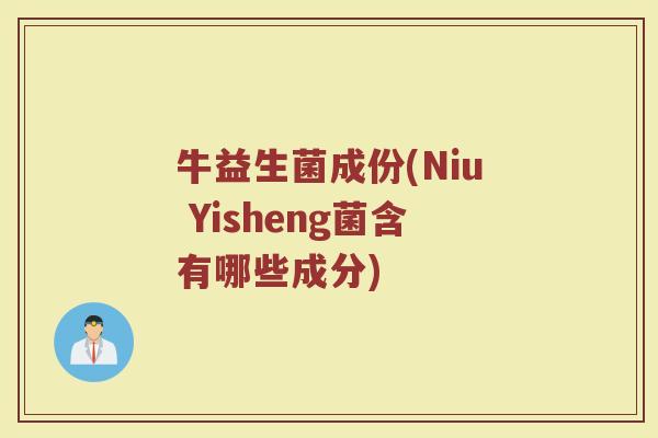 牛益生菌成份(Niu Yisheng菌含有哪些成分) 牛益生菌成份(Niu Yisheng菌含有哪些成分)