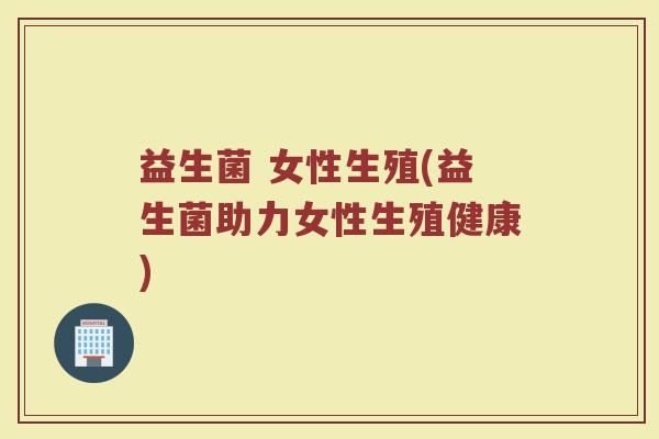 益生菌 女性生殖(益生菌助力女性生殖健康)