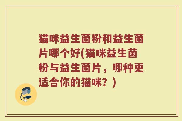 猫咪益生菌粉和益生菌片哪个好(猫咪益生菌粉与益生菌片，哪种更适合你的猫咪？)