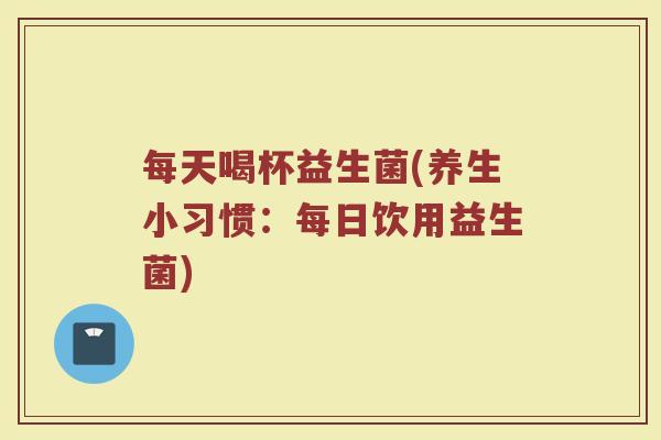 每天喝杯益生菌(养生小习惯:每日饮用益生菌) 每天喝杯益生菌(养生小习惯:每日饮用益生菌)