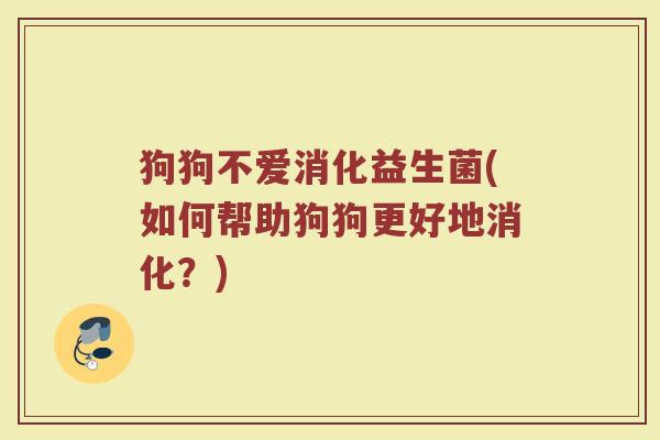 狗狗不爱消化益生菌(如何帮助狗狗更好地消化？)