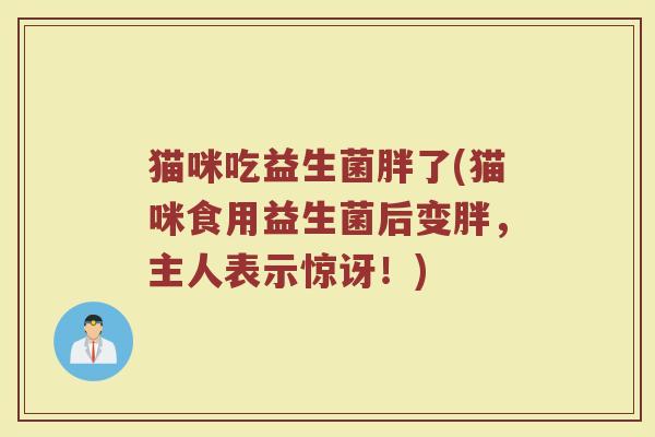 猫咪吃益生菌胖了(猫咪食用益生菌后变胖，主人表示惊讶！)
