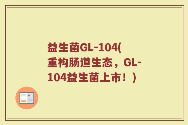 益生菌GL-104(重构肠道生态，GL-104益生菌上市！)