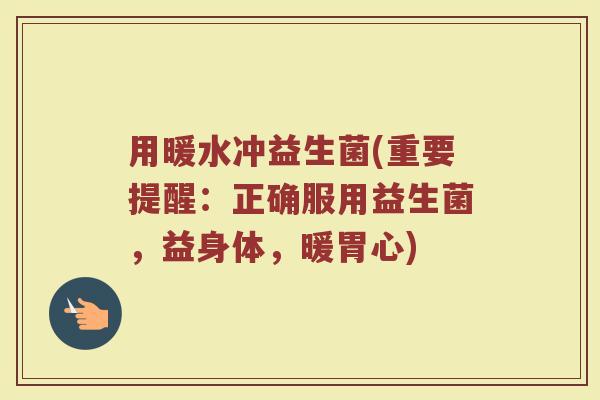 用暖水冲益生菌(重要提醒：正确服用益生菌，益身体，暖胃心)
