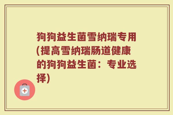 狗狗益生菌雪纳瑞专用(提高雪纳瑞肠道健康的狗狗益生菌：专业选择)