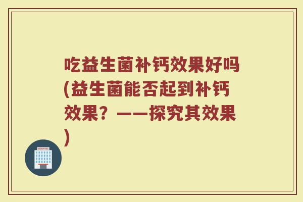 吃益生菌补钙效果好吗(益生菌能否起到补钙效果？——探究其效果)
