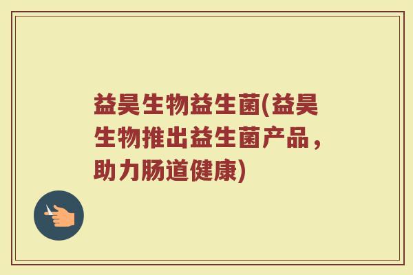 益昊生物益生菌(益昊生物推出益生菌产品，助力肠道健康)