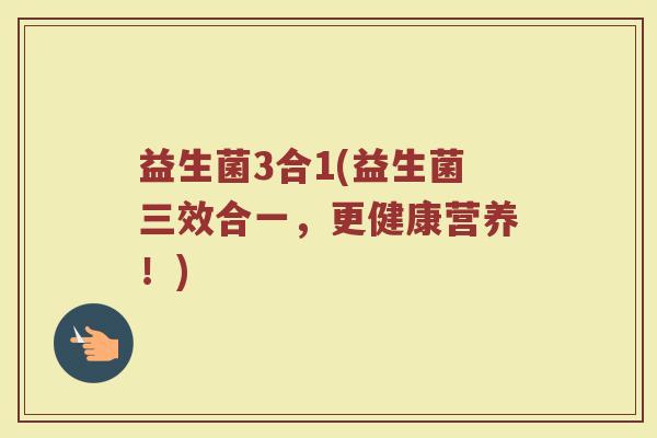 益生菌3合1(益生菌三效合一，更健康营养！)