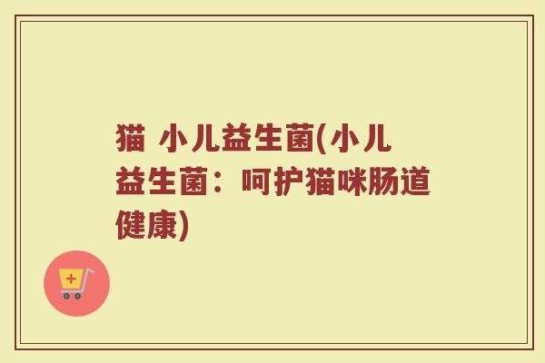 猫 小儿益生菌(小儿益生菌：呵护猫咪肠道健康)