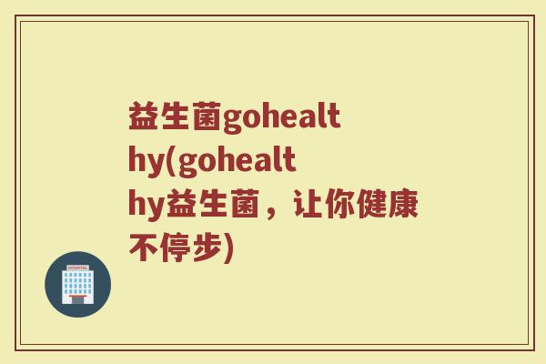 益生菌gohealthy(gohealthy益生菌,让你健康不停步) 益生菌gohealthy(gohealthy益生菌,让你健康不停步)