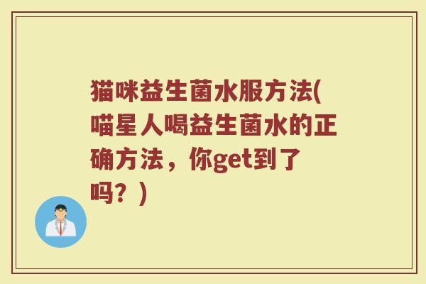 猫咪益生菌水服方法(喵星人喝益生菌水的正确方法，你get到了吗？)