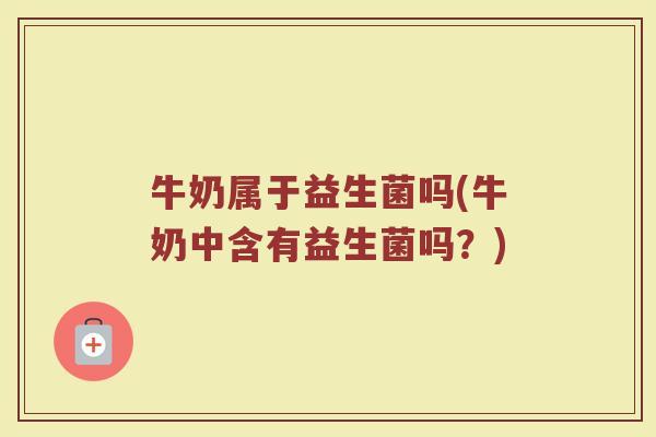 牛奶属于益生菌吗(牛奶中含有益生菌吗？)