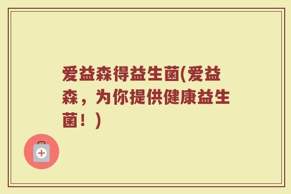 爱益森得益生菌(爱益森，为你提供健康益生菌！)