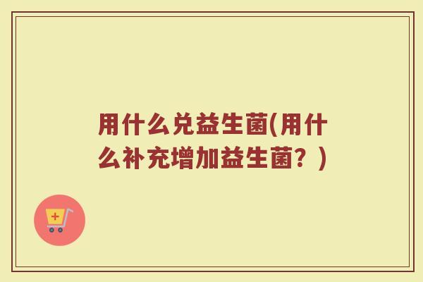 用什么兑益生菌(用什么补充增加益生菌？)
