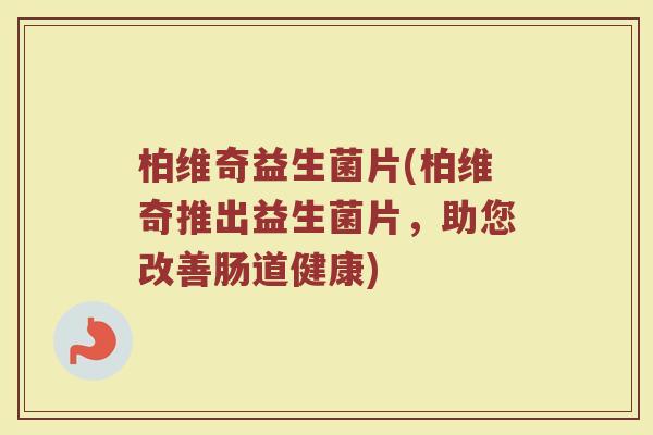 柏维奇益生菌片(柏维奇推出益生菌片，助您改善肠道健康)