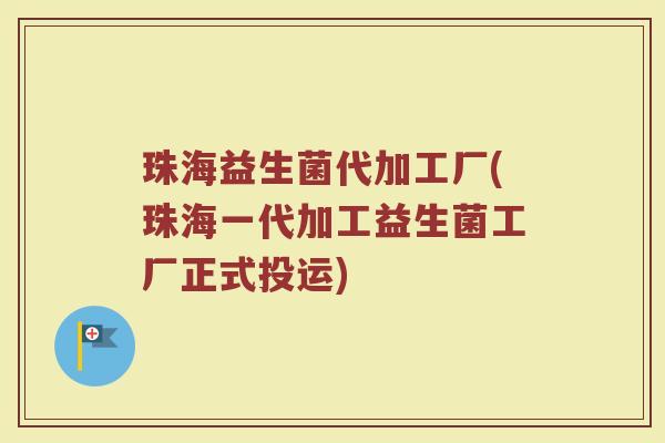 珠海益生菌代加工厂(珠海一代加工益生菌工厂正式投运)