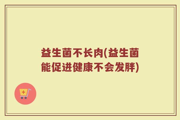 益生菌不长肉(益生菌能促进健康不会发胖)