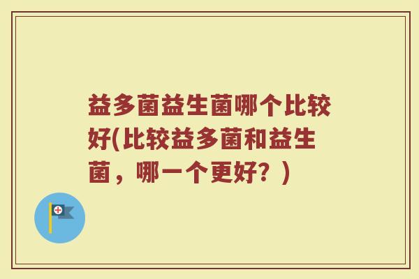 益多菌益生菌哪个比较好(比较益多菌和益生菌，哪一个更好？)