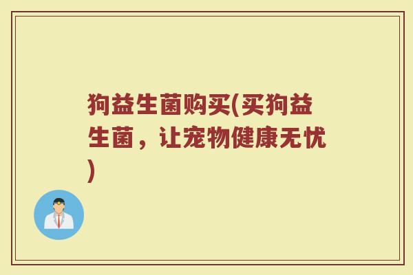 狗益生菌购买(买狗益生菌，让宠物健康无忧)