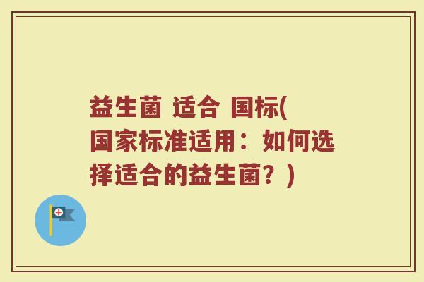 益生菌 适合 国标(国家标准适用：如何选择适合的益生菌？)