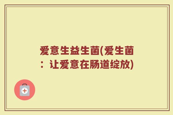爱意生益生菌(爱生菌：让爱意在肠道绽放)
