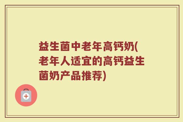 益生菌中老年高钙奶(老年人适宜的高钙益生菌奶产品推荐)