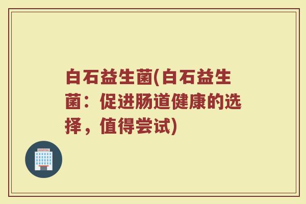 白石益生菌(白石益生菌：促进肠道健康的选择，值得尝试)