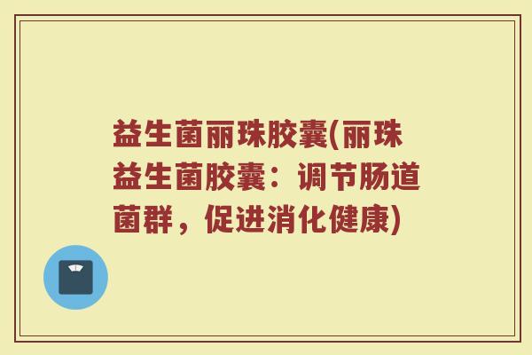 益生菌丽珠胶囊(丽珠益生菌胶囊：调节肠道菌群，促进消化健康)