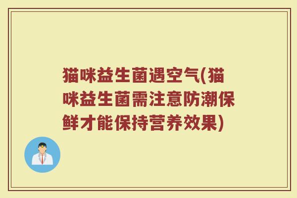 猫咪益生菌遇空气(猫咪益生菌需注意防潮保鲜才能保持营养效果)